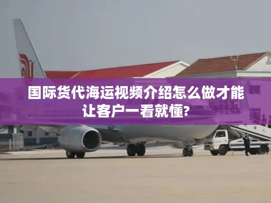 国际货代海运视频介绍怎么做才能让客户一看就懂?