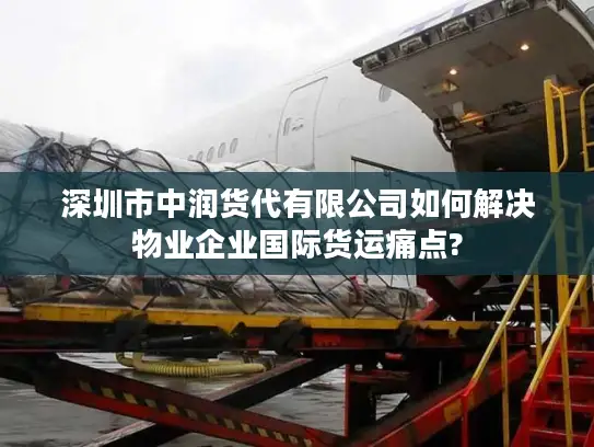 深圳市中润货代有限公司如何解决物业企业国际货运痛点?