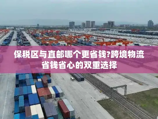 保税区与直邮哪个更省钱?跨境物流省钱省心的双重选择
