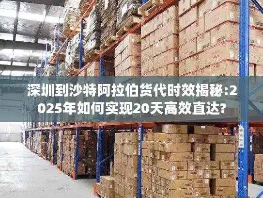 深圳到沙特阿拉伯货代时效揭秘:2025年如何实现20天高效直达?