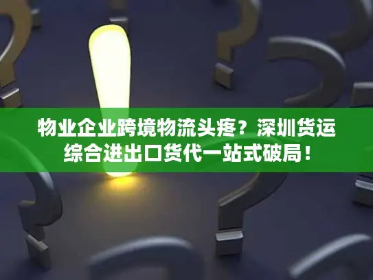 物业企业跨境物流头疼？深圳货运综合进出口货代一站式破局！
