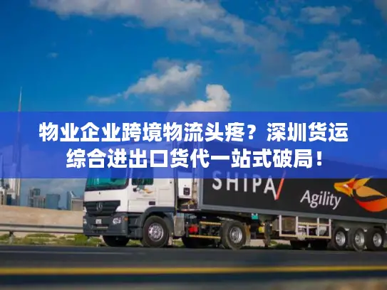 物业企业跨境物流头疼？深圳货运综合进出口货代一站式破局！