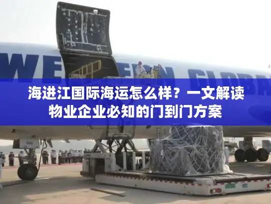 海进江国际海运怎么样？一文解读物业企业必知的门到门方案