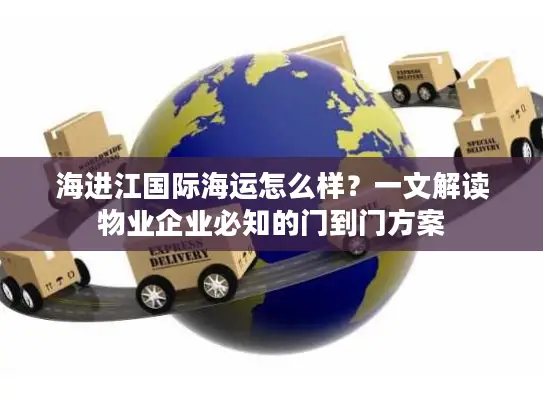 海进江国际海运怎么样？一文解读物业企业必知的门到门方案