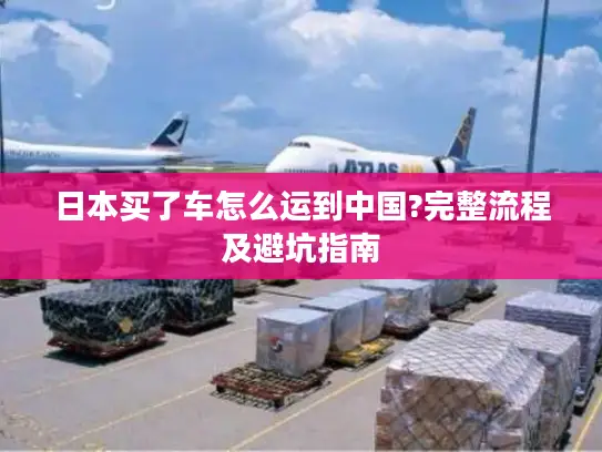 日本买了车怎么运到中国?完整流程及避坑指南