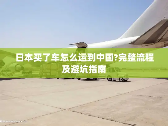 日本买了车怎么运到中国?完整流程及避坑指南