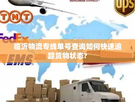临沂物流专线单号查询如何快速追踪货物状态?