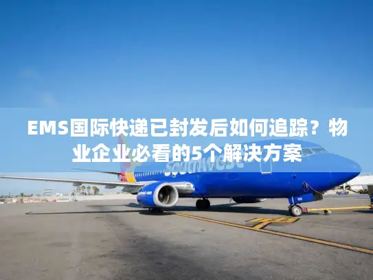 EMS国际快递已封发后如何追踪？物业企业必看的5个解决方案