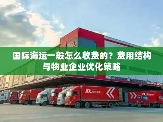国际海运一般怎么收费的？费用结构与物业企业优化策略