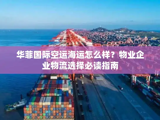 华菲国际空运海运怎么样？物业企业物流选择必读指南