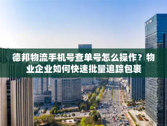德邦物流手机号查单号怎么操作？物业企业如何快速批量追踪包裹