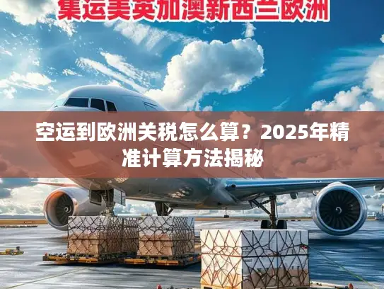 空运到欧洲关税怎么算？2025年精准计算方法揭秘