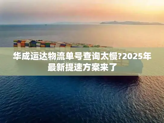 华成运达物流单号查询太慢?2025年最新提速方案来了