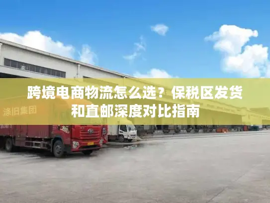 跨境电商物流怎么选？保税区发货和直邮深度对比指南
