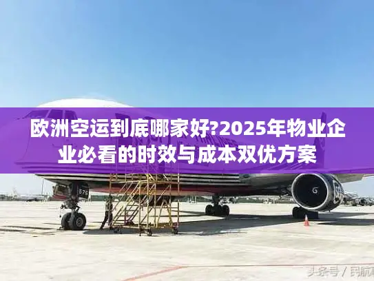 欧洲空运到底哪家好?2025年物业企业必看的时效与成本双优方案