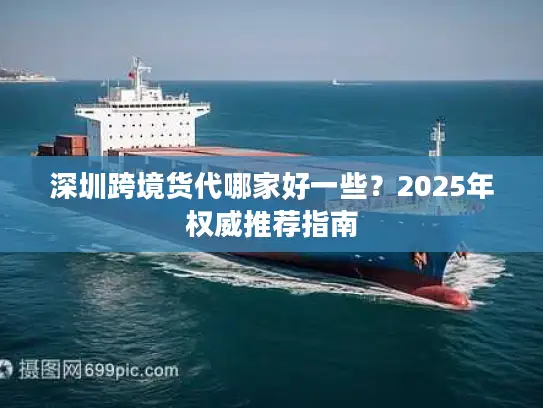 深圳跨境货代哪家好一些？2025年权威推荐指南