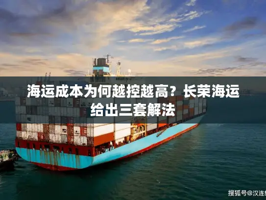 海运成本为何越控越高？长荣海运给出三套解法
