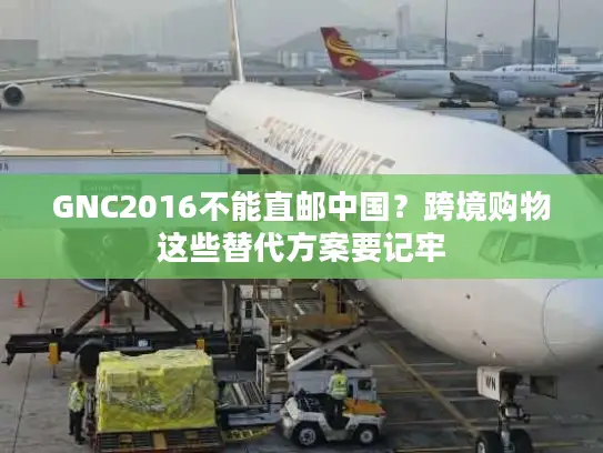 GNC2016不能直邮中国？跨境购物这些替代方案要记牢