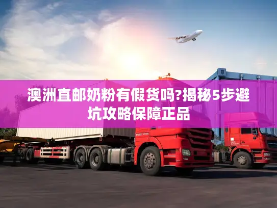 澳洲直邮奶粉有假货吗?揭秘5步避坑攻略保障正品