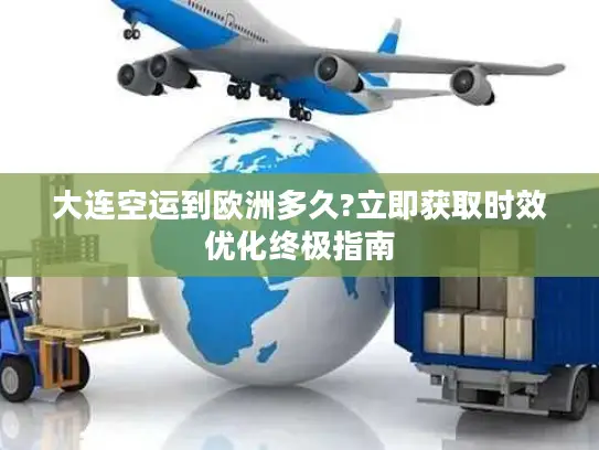 大连空运到欧洲多久?立即获取时效优化终极指南