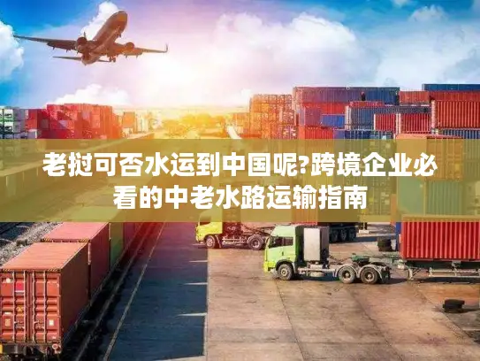 老挝可否水运到中国呢?跨境企业必看的中老水路运输指南