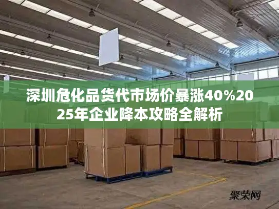 深圳危化品货代市场价暴涨40%2025年企业降本攻略全解析