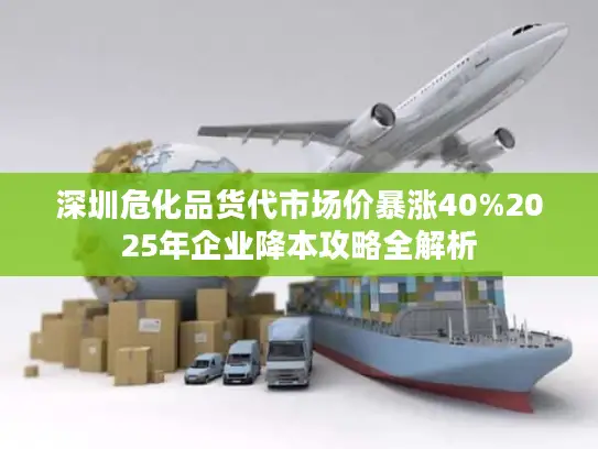 深圳危化品货代市场价暴涨40%2025年企业降本攻略全解析