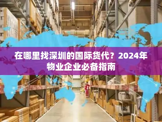 在哪里找深圳的国际货代？2024年物业企业必备指南
