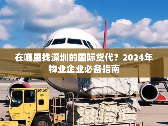 在哪里找深圳的国际货代？2024年物业企业必备指南
