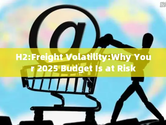 H2:Freight Volatility:Why Your 2025 Budget Is at Risk