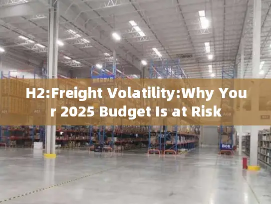 H2:Freight Volatility:Why Your 2025 Budget Is at Risk