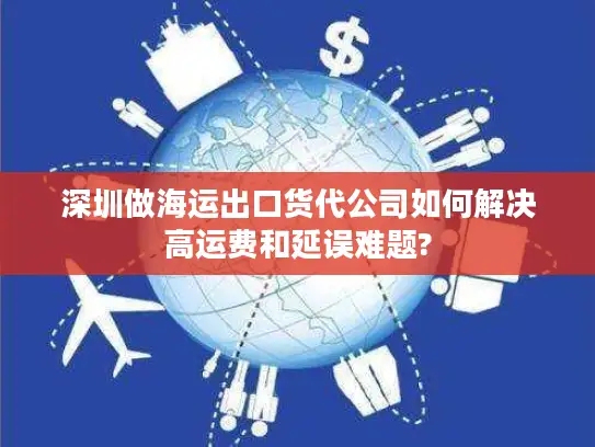 深圳做海运出口货代公司如何解决高运费和延误难题?