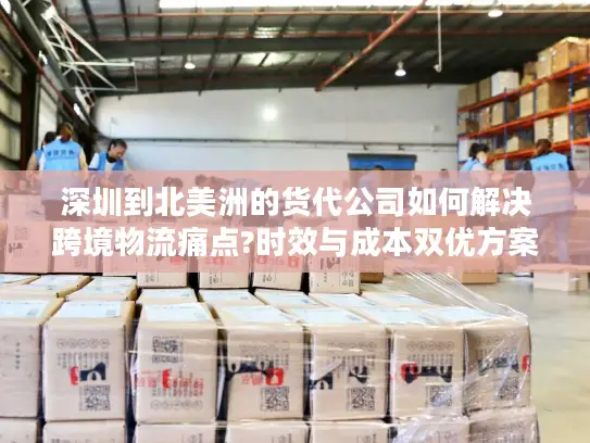 深圳到北美洲的货代公司如何解决跨境物流痛点?时效与成本双优方案