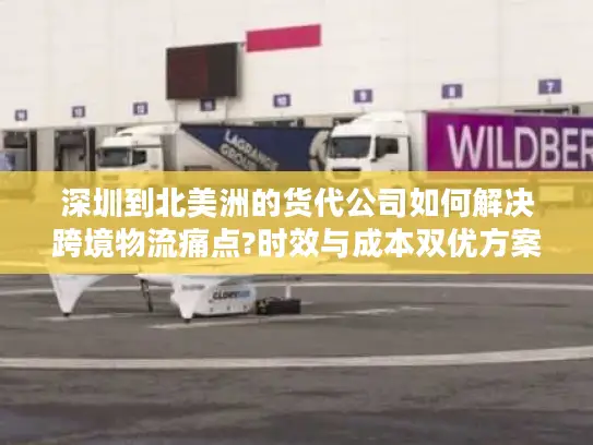 深圳到北美洲的货代公司如何解决跨境物流痛点?时效与成本双优方案