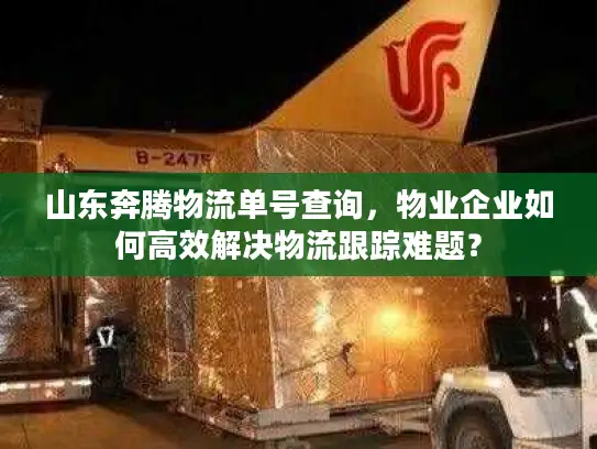 山东奔腾物流单号查询，物业企业如何高效解决物流跟踪难题？