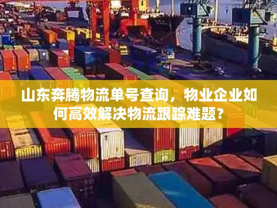 山东奔腾物流单号查询，物业企业如何高效解决物流跟踪难题？