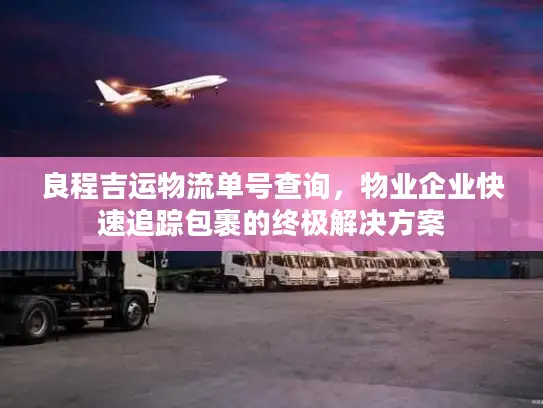 良程吉运物流单号查询，物业企业快速追踪包裹的终极解决方案