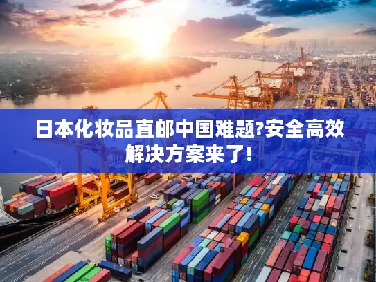 日本化妆品直邮中国难题?安全高效解决方案来了!