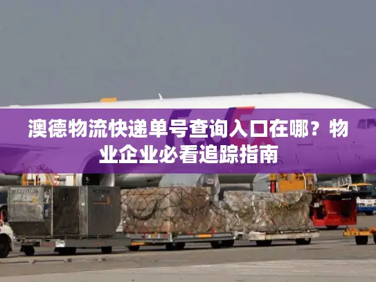 澳德物流快递单号查询入口在哪？物业企业必看追踪指南