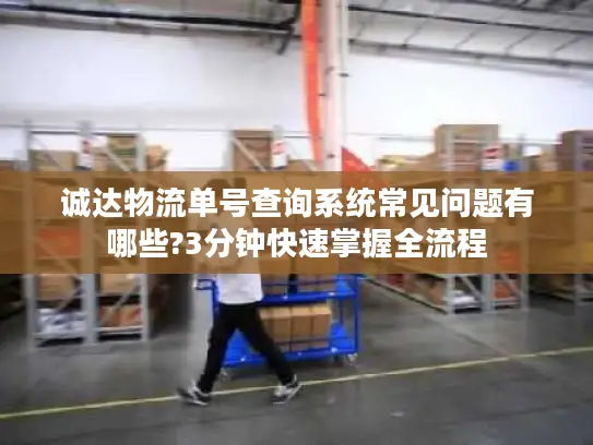 诚达物流单号查询系统常见问题有哪些?3分钟快速掌握全流程
