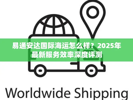 易通安达国际海运怎么样？2025年最新服务效率深度评测