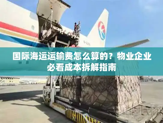 国际海运运输费怎么算的？物业企业必看成本拆解指南