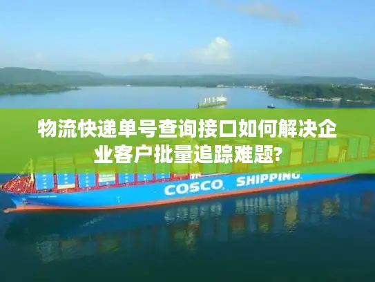 物流快递单号查询接口如何解决企业客户批量追踪难题?