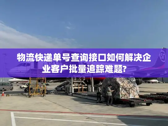 物流快递单号查询接口如何解决企业客户批量追踪难题?