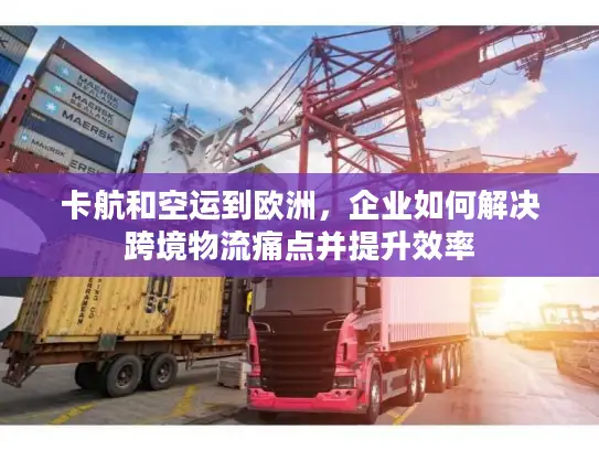 卡航和空运到欧洲，企业如何解决跨境物流痛点并提升效率