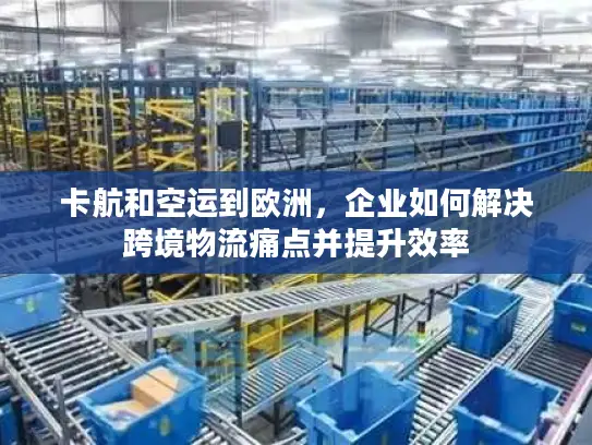 卡航和空运到欧洲，企业如何解决跨境物流痛点并提升效率