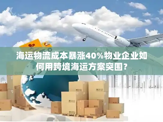 海运物流成本暴涨40%物业企业如何用跨境海运方案突围？