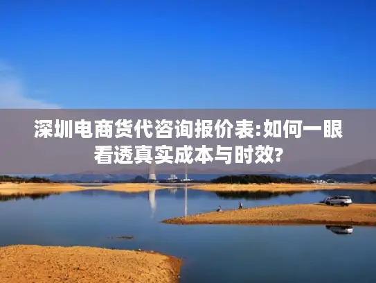 深圳电商货代咨询报价表:如何一眼看透真实成本与时效?