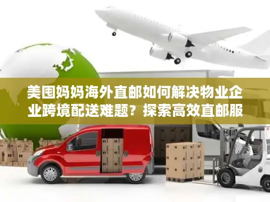 美囤妈妈海外直邮如何解决物业企业跨境配送难题？探索高效直邮服务