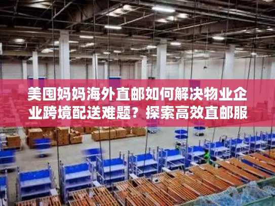 美囤妈妈海外直邮如何解决物业企业跨境配送难题？探索高效直邮服务